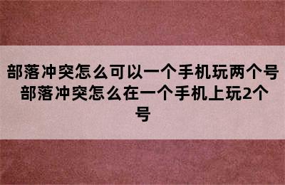 部落冲突怎么可以一个手机玩两个号 部落冲突怎么在一个手机上玩2个号